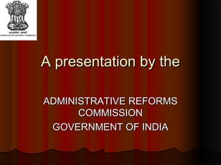 A presentation by theA presentation by the
ADMINISTRATIVE REFORMSADMINISTRATIVE REFORMS
COMMISSIONCOMMISSION
GOVERNMENT OF INDIAGOVERNMENT OF INDIA
 