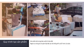 Quy trình tạo sản phẩm Sản phẩm kệ trưng bày xuất đi châu Mỹ
Ngoài ra chúng tôi chuyên lắp đặt các hệ thống MT và GT trên cả nước
 
