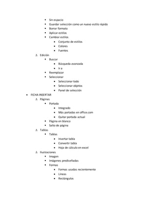  Sin espacio 
 Guardar selección como un nuevo estilo rápido 
 Borrar formato 
 Aplicar estilos 
 Cambiar estilos 
 Conjunto de estilos 
 Colores 
 Fuentes 
 Edición 
 Buscar 
 Búsqueda avanzada 
 Ir a 
 Reemplazar 
 Seleccionar 
 Seleccionar todo 
 Seleccionar objetos 
 Panel de selección 
 FICHA INSERTAR 
 Páginas 
 Portada 
 Integrado 
 Más portadas en office.com 
 Quitar portada actual 
 Página en blanco 
 Salto de página 
 Tablas 
 Tablas 
 Insertar tabla 
 Convertir tabla 
 Hoja de cálculo en excel 
 Ilustraciones 
 Imagen 
 Imágenes prediseñadas 
 Formas 
 Formas usadas recientemente 
 Líneas 
 Rectángulos 
 