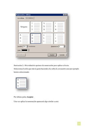 Ilustración 2.- Diversidad de opciones de numeración para aplicar al texto.

Selecciona el estilo que más te guste haciendo clic sobre él, en nuestro caso por ejemplo
hemos seleccionado.

Por último pulsa Aceptar.
Una vez aplica la numeración aparecerá algo similar a esto:

[NOMBRE DEL AUTOR]

4

 