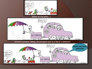 ¡Estos se nos piran…!
¡Corred y poneros debajo del paraguas que va a llover a cántaros!
Estos son unos
gorronos
 