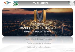 Interesting & Unique Programs
Firstly presenting in Vietnam
Dedicated to Male Audiences
TV CHANNEL
WAKING UP HALF OF THE WORLD
 
