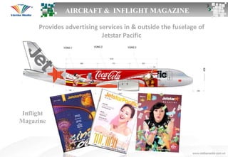 AIRCRAFT & INFLIGHT MAGAZINE
Provides advertising services in & outside the fuselage of
Jetstar Pacific
Inflight
Magazine
 