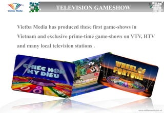Vietba Media has produced these first game-shows in
Vietnam and exclusive prime-time game-shows on VTV, HTV
and many local television stations .
TELEVISION GAMESHOW
 