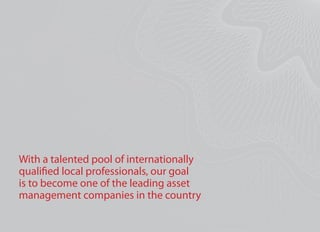 With a talented pool of internationally
qualified local professionals, our goal
is to become one of the leading asset
management companies in the country
 