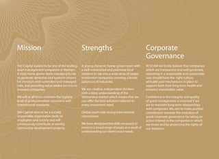 Mission                                         Strengths                                          Corporate
                                                                                                   Governance
Viet Capital aspires to be one of the leading   A young, dynamic home-grown team with              At VCAM we firmly believe that companies
asset management companies in Vietnam.          a well entrenched and extensive local              which are transparent and well governed,
A truly home grown team managing funds          network to tap into a wide array of target         operating in a responsible and sustainable
to generate attractive and superior returns     investment companies covering a broad              way should have the right culture,
for investors with controlled and managed       spectrum of industries.                            attitudes and mechanisms in place to
risks, and providing value added services to                                                       support both their long-term health and
investee companies.                             We are creative, independent thinkers              enhance shareholder value.
                                                with a deep understanding of the
We will at all times maintain the highest       Vietnamese market which means that we              Confidence in the integrity and quality
level of professionalism consistent with        can offer the best solutions tailored to           of good management is essential if we
international standards.                        every investment need.                             are to maintain long-term relationships
                                                                                                   with companies. We aim to make positive
Viet Capital aims to be a socially              Global reach with strong international             contribution towards the evolution of
responsible organization both to                connections.                                       good corporate governance by taking an
employees and society and will                                                                     active interest in the companies in which
continuously contribute to worthy               We have developed the skills necessary to          we invest and by protecting the rights of
community development projects.                 invest in a broad range of assets as a result of   our investors.
                                                understanding our clients’ exact needs.
 