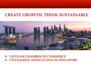 CREATE GROWTH. THINK SUSTAINABLE
!  VIETNAM CHAMBER OF COMMERCE
!  VIETNAMESE ASSOCIATION IN SINGAPORE
 