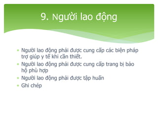  Người lao động phải được cung cấp các biện pháp
trợ giúp y tế khi cần thiết.
 Người lao động phải được cung cấp trang bị bảo
hộ phù hợp
 Người lao động phải được tập huấn
 Ghi chép
9. Người lao động
 