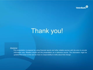 Thank you!
Disclaimer :
This presentation is prepared by using financial reports and other reliable sources with the aims to provide
information only. Readers should use this presentation as a reference source. The information might be
updated from time to time and we have no responsibility to notify about that change.
 