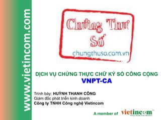 www.vietincom.com


                    DỊCH VỤ CHỨNG THỰC CHỮ KÝ SỐ CÔNG CỘNG
                                         VNPT-CA
                    Trình bày: HUỲNH THANH CÔNG
                    Giám đốc phát triển kinh doanh
                    Công ty TNHH Công nghệ Vietincom

                                               A member of
 