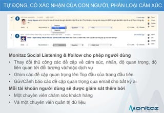Monitaz Social Listening & Ifollow cho phép người dùng
• Thay đổi thủ công các đề cập về cảm xúc, nhãn, độ quan trọng, độ
liên quan tới đối tượng và/hoặc dịch vụ
• Ghim các đề cập quan trọng lên Top đầu của trang đầu tiên
• Gửi/Cảnh báo các đề cập quan trọng qua email cho bất kỳ ai
Mỗi tài khoản người dùng sẽ được giám sát thêm bởi
• Một chuyên viên chăm sóc khách hàng
• Và một chuyên viên quản trị dữ liệu
TỰ ĐỘNG, CÓ XÁC NHẬN CỦA CON NGƯỜI, PHÂN LOẠI CẢM XÚC
 