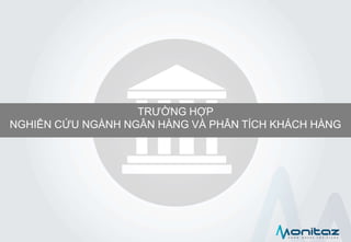 TRƯỜNG HỢP
NGHIÊN CỨU NGÀNH NGÂN HÀNG VÀ PHÂN TÍCH KHÁCH HÀNG
 