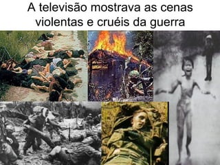A televisão mostrava as cenas
violentas e cruéis da guerra
 