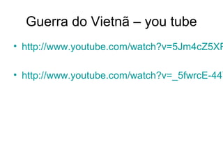 Guerra do Vietnã – you tube
• http://www.youtube.com/watch?v=5Jm4cZ5XF
• http://www.youtube.com/watch?v=_5fwrcE-44Y
 