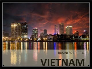 BUSINESS TRIP TO
VIETNAM
 