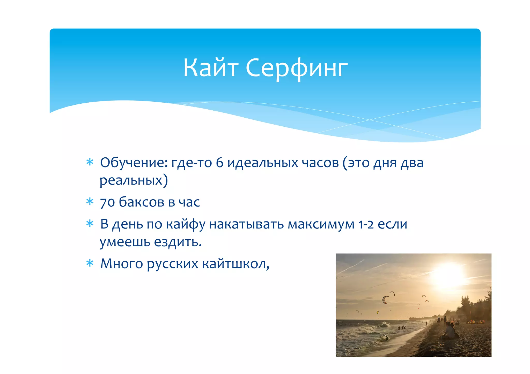 Кайт(Серфинг((


  Обучение:(гдеBто(6(идеальных(часов((это(дня(два(
  реальных)(
  70(баксов(в(час(
  В(день(по(кайфу(накатывать(максимум(1B2(если(
  умеешь(ездить.(
  Много(русских(кайтшкол,((
 