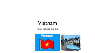 Vietnam
never relaxed like this
 