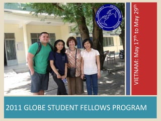 VIETNAM: May 17th to May 29th
2011 GLOBE STUDENT FELLOWS PROGRAM
 