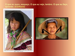 O que eu ouço, esqueço. O que eu vejo, lembro. O que eu faço, aprendo.  (Confúcio)   