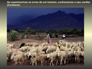 Ao examinarmos os erros de um homem, conhecemos o seu caráter (Confúcio). 