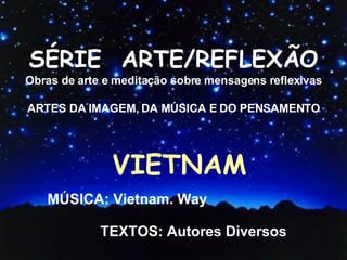 SÉRIE  ARTE/REFLEXÃO Obras de arte e meditação sobre mensagens reflexivas ARTES DA IMAGEM, DA MÚSICA E DO PENSAMENTO VIETNAM MÚSICA: Vietnam. Way TEXTOS: Autores Diversos 