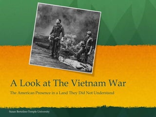 A Look at The Vietnam War
The American Presence in a Land They Did Not Understand



Susan Bertolino-Temple University
 