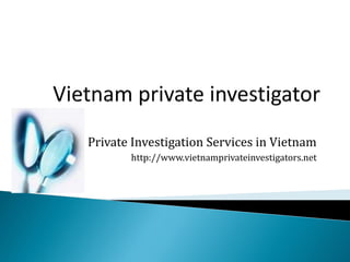 Private Investigation Services in Vietnam
http://www.vietnamprivateinvestigators.net
 