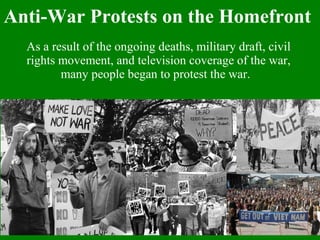 Anti-War Protests on the Homefront
As a result of the ongoing deaths, military draft, civil
rights movement, and television coverage of the war,
many people began to protest the war.
 