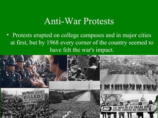Anti-War Protests
• Protests erupted on college campuses and in major cities
at first, but by 1968 every corner of the country seemed to
have felt the war's impact.
 