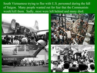South Vietnamese trying to flee with U.S. personnel during the fall
of Saigon. Many people wanted out for fear that the Communists
would kill them. Sadly, most were left behind and many died.
 