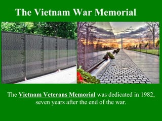 The Vietnam War Memorial
The Vietnam Veterans Memorial was dedicated in 1982,
seven years after the end of the war.
 