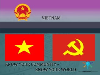 VIETNAMVIETNAM
KNOW YOUR COMMUNITY –KNOW YOUR COMMUNITY –
KNOW YOUR WORLDKNOW YOUR WORLD
 