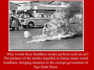 Why would these Buddhist monks perform such an act?
The pictures of the monks engulfed in flames made world
headlines, bringing attention to the corrupt government of
Ngo Dinh Diem.
 