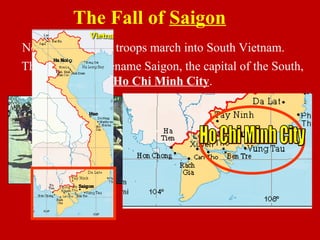 The Communist rename Saigon, the capital of the South,
Ho Chi Minh City.
North Vietnamese troops march into South Vietnam.
The Fall of Saigon
 