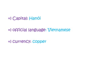 =) Capital: Hanói
=) official language: Vietnamese
=) currency: copper
 