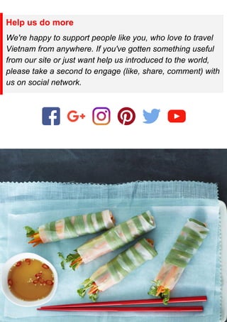 Help us do more
We're happy to support people like you, who love to travel
Vietnam from anywhere. If you've gotten something useful
from our site or just want help us introduced to the world,
please take a second to engage (like, share, comment) with
us on social network.
 