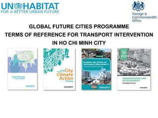 GLOBAL FUTURE CITIES PROGRAMME
TERMS OF REFERENCE FOR TRANSPORT INTERVENTION
IN HO CHI MINH CITY
 