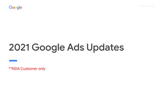 Proprietary + Conﬁdential
2021 Google Ads Updates
**NDA Customer only
 