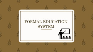 FORMAL EDUCATION
SYSTEM
 