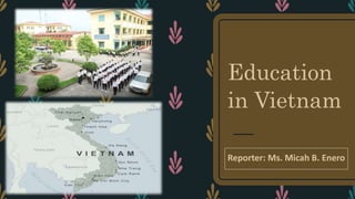 Education
in Vietnam
Reporter: Ms. Micah B. Enero
 