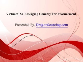 Presented By: DragonSourcing.com
Vietnam-An Emerging Country For Procurement
 