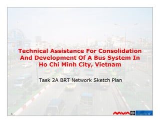 Technical Assistance For Consolidation
    And Development Of A Bus System In
          Ho Chi Minh City, Vietnam

          Task 2A BRT Network Sketch Plan




1