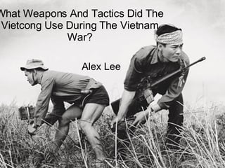 What Weapons And Tactics Did The Vietcong Use During The Vietnam War? Alex Lee 