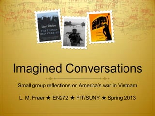 Imagined Conversations
Small group reflections on America’s war in Vietnam

 L. M. Freer ★ EN272 ★ FIT/SUNY ★ Spring 2013
 