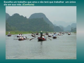 Escolha um trabalho que ama e não terá que trabalhar  um único dia em sua vida.   (Confúcio)   