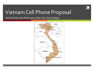 
Vietnam Cell Phone Proposal
Sarah Daniels, Kim DiVincenzo, Peter Gett, Seda Gokoglu
 