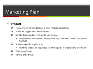 Marketing Plan

 Product
     High performing talk, texting, picture messaging features
     Made for rugged work envir...