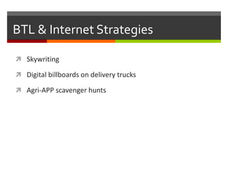 BTL & Internet Strategies

 Skywriting

 Digital billboards on delivery trucks

 Agri-APP scavenger hunts
 