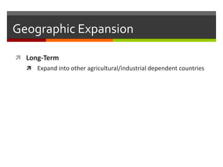 Geographic Expansion

 Long-Term
   Expand into other agricultural/industrial dependent countries
 