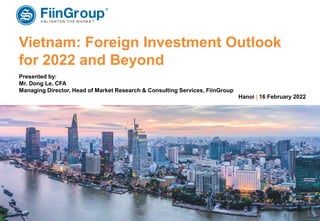 1
Financial Information • Business Information • Market Research • Credit Rating
Vietnam: Foreign Investment Outlook
for 2022 and Beyond
Hanoi | 16 February 2022
Presented by:
Mr. Dong Le, CFA
Managing Director, Head of Market Research & Consulting Services, FiinGroup
 